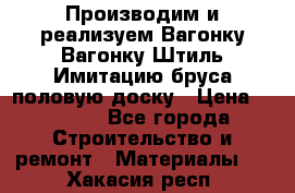 Производим и реализуем Вагонку,Вагонку-Штиль,Имитацию бруса,половую доску › Цена ­ 1 000 - Все города Строительство и ремонт » Материалы   . Хакасия респ.